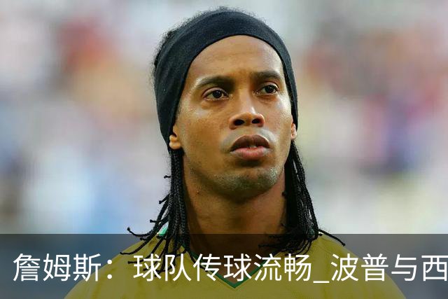 詹姆斯：球队传球流畅 波普与西蒙斯的表现至关重要